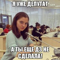 Я уже депутат А ты еще дз не сделала!