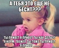 а тебя это еще не бесит??? ты:привет я:привет ты:как дела?? я:норм. твои?? ты:тоже ты:привет я:привет ..........