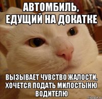 автомбиль, едущий на докатке вызывает чувство жалости, хочется подать милостыню водителю