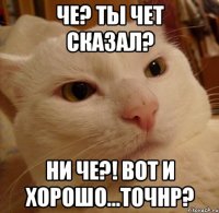 Че? Ты чет сказал? Ни че?! Вот и хорошо...точнр?