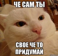 че сам ты свое че то придумай