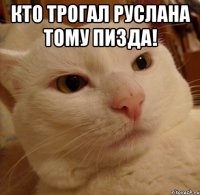 Кто трогал руслана тому пизда! 