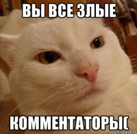 Вы все злые Комментаторы(