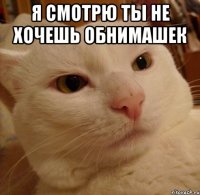 я смотрю ты не хочешь обнимашек 