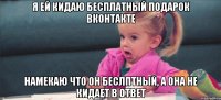 Я ей кидаю бесплатный подарок вконтакте намекаю что он беслптный, а она не кидает в ответ