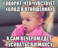 ГОВОРИТ, ЧТО ЧУВСТВУЕТ ХОЛОД В ОТНОШЕНИЯХ А САМ ВЕЧЕРОМ ЕДЕТ ТУСОВАТЬСЯ К МАКСУ