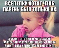 Все телки хотят чтоб парень был только их А сами: "сегодня не могу, давай завтра...ой завтра тоже не могу, голова болит". Епта, найдите себе импотента