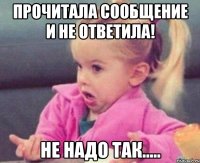 Прочитала сообщение и не ответила! Не надо так.....