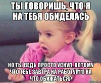 Ты говоришь, что я на тебя обиделась Но ты ведь просто уснул, потому что тебе завтра на работу!!11! На что обижаться?