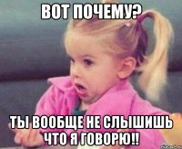 вот почему? ты вообще не слышишь что я говорю!!