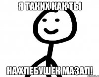 Я таких как ты На хлебушек мазал!