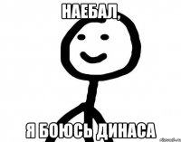 Наебал, я боюсь Динаса