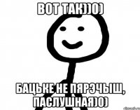 Вот так))0) Бацьке не пярэчыш, паслушная)0)