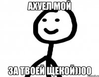 ахуел мой за твоей щекой))00