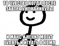 То чувство когда после завтра уже каникулы И макс и некит могут гулять и играть в комп