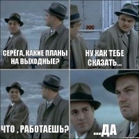 Серёга, какие планы на выходные? Ну как тебе сказать... Что , работаешь? ...да