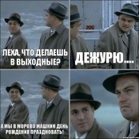 Леха, что делаешь в выходные? Дежурю.... А мы в Морово Машкин день рождения праздновать! 