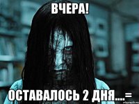 ВЧЕРА! ОСТАВАЛОСЬ 2 ДНЯ....=