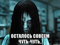  ОСТАЛОСЬ СОВСЕМ ЧУТЬ-ЧУТЬ..