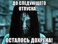 ДО СЛЕДУЮЩЕГО ОТПУСКА.... ОСТАЛОСЬ ДОХРЕНА!