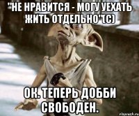 "не нравится - могу уехать жить отдельно"(с) Ок. Теперь Добби свободен.