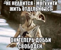 "не нравится - могу уйти жить отдельно"(с) Ок. Теперь Добби свободен.