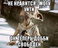 Не нравится - могу уйти Ок. Теперь Добби свободен