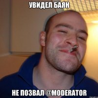 Увидел баян не позвал @moderator