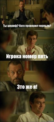 Ты шериф? Кого проверил черным? Игрока номер пять Это же я! 