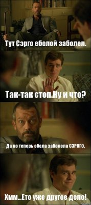 Тут Сэрго еболой заболел. Так-так стоп.Ну и что? Да но теперь ебола заболела СЭРОГО. Хмм...Ето уже другое дело!