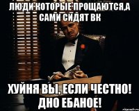 Люди которые прощаются,а сами сидят ВК Хуйня вы, если честно! ДНО ЕБАНОЕ!