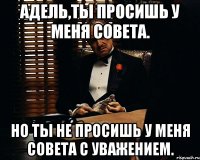 Адель,ты просишь у меня совета. Но ты не просишь у меня совета с уважением.