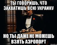 ты говоришь, что захватишь всю украину но ты даже не можешь взять аэропорт