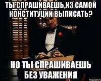 ты спрашиваешь,из самой конституции выписать? но ты спрашиваешь без уважения