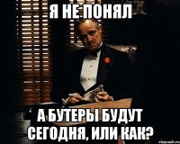 Я не понял А бутеры будут сегодня, или как?