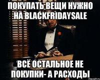 ПОКУПАТЬ ВЕЩИ НУЖНО НА BLACKFRIDAYSALE ВСЁ ОСТАЛЬНОЕ НЕ ПОКУПКИ- А РАСХОДЫ