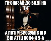 Ти сказав до Боді на "ТИ" А потім зрозумів шо він атец Конфи 9-А