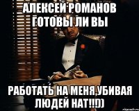 Алексей Романов готовы ли вы работать на меня,убивая людей нат!!!))