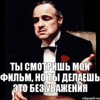 ты смотришь мой фильм, но ты делаешь это без уважения