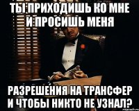 Ты приходишь ко мне и просишь меня разрешения на трансфер и чтобы никто не узнал?