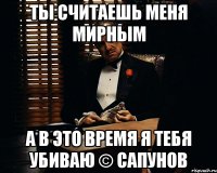 Ты считаешь меня мирным А в это время я тебя убиваю © Сапунов