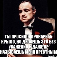 Ты просишь приварить крыло, но делаешь это без уважения и даже не называешь меня крестным