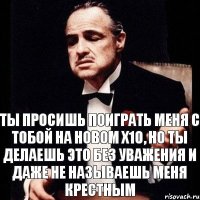 Ты просишь поиграть меня с тобой на новом х10, но ты делаешь это без уважения и даже не называешь меня крестным