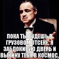 Пока ты будешь в грузовом отсеке, я заблокирую дверь и выкину тебя в космос.