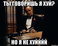 ТЫ ГОВОРИШЬ Я ХУЙ? НО Я НЕ ХУЙЙЙЙ