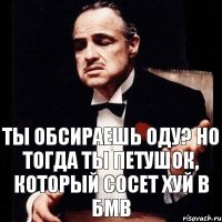 Ты обсираешь оду? Но тогда ты петушок, который сосет хуй в бмв