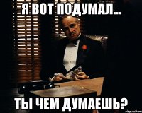 Я вот подумал... Ты чем думаешь?