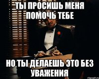 Ты просишь меня помочь тебе Но ты делаешь это без уважения