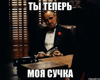 ты теперь моя сучка