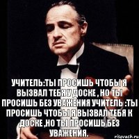 Учитель:ты просишь чтобы я вызвал тебя у доске , но ты просишь без уважения Учитель :ты просишь чтобы я вызвал тебя к доске ,но ты просишь без уважения.